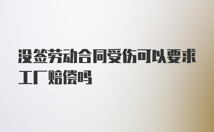 没签劳动合同受伤可以要求工厂赔偿吗