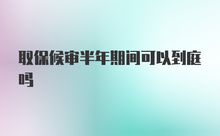 取保候审半年期间可以到庭吗