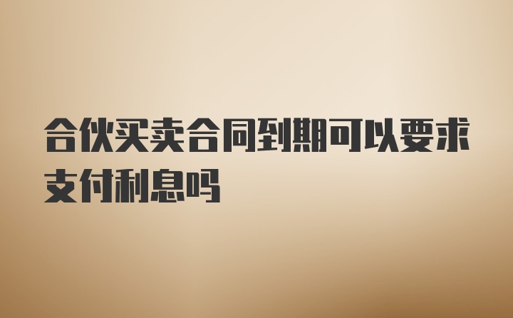 合伙买卖合同到期可以要求支付利息吗