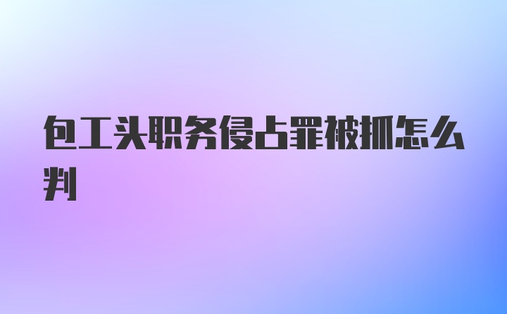 包工头职务侵占罪被抓怎么判