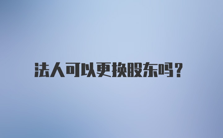 法人可以更换股东吗？