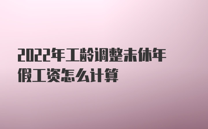 2022年工龄调整未休年假工资怎么计算