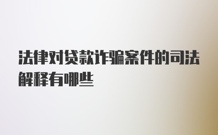 法律对贷款诈骗案件的司法解释有哪些