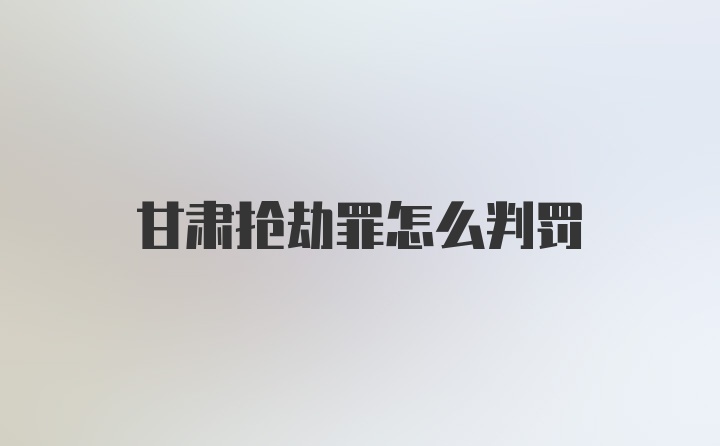 甘肃抢劫罪怎么判罚