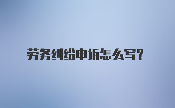 劳务纠纷申诉怎么写？