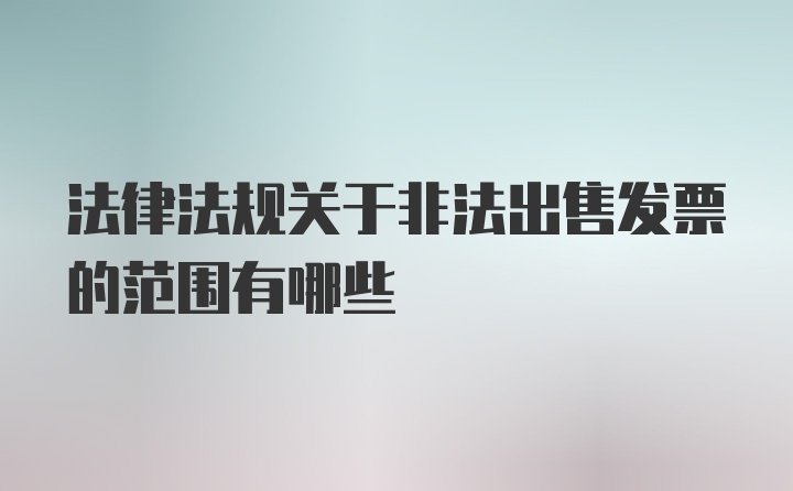 法律法规关于非法出售发票的范围有哪些