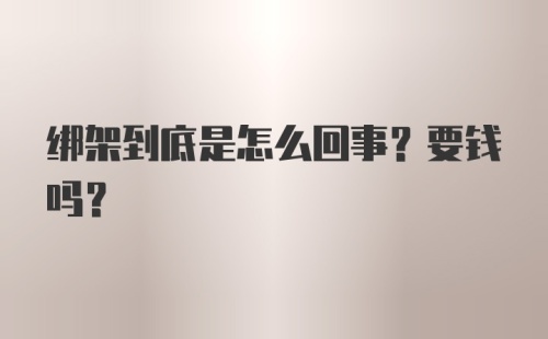 绑架到底是怎么回事？要钱吗？