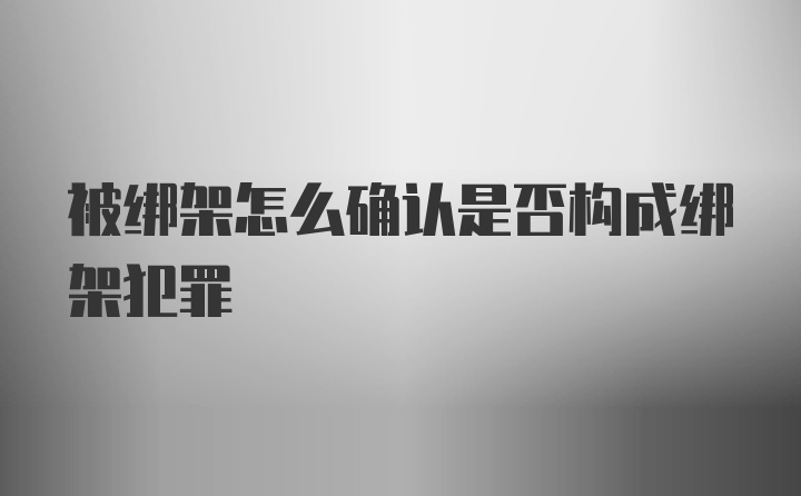 被绑架怎么确认是否构成绑架犯罪