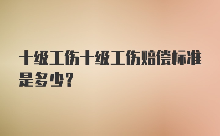 十级工伤十级工伤赔偿标准是多少？