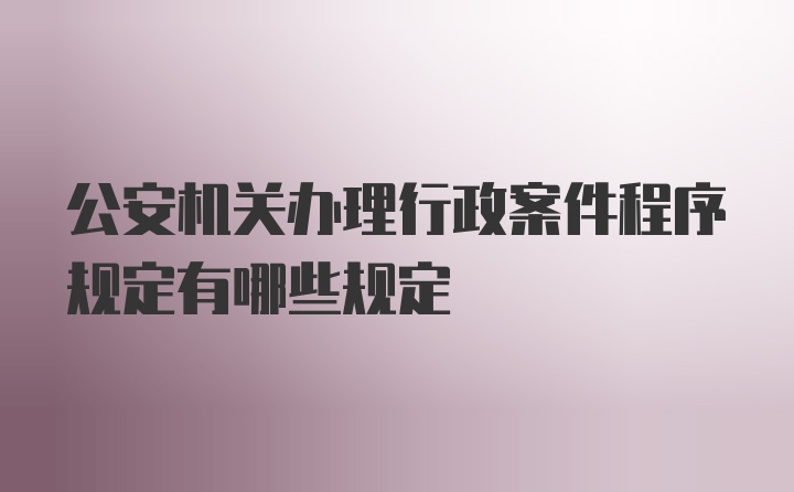 公安机关办理行政案件程序规定有哪些规定