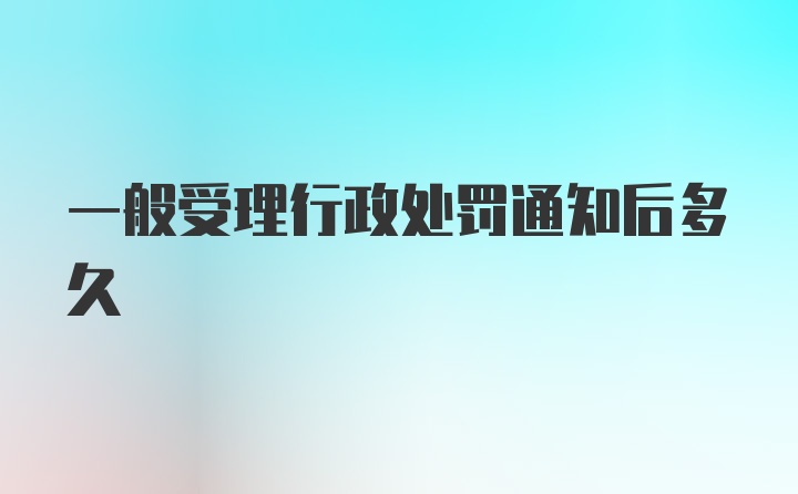 一般受理行政处罚通知后多久