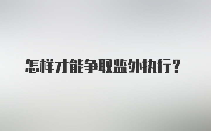 怎样才能争取监外执行？