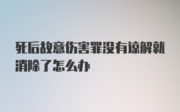 死后故意伤害罪没有谅解就消除了怎么办