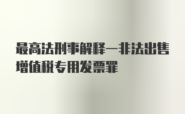 最高法刑事解释一非法出售增值税专用发票罪