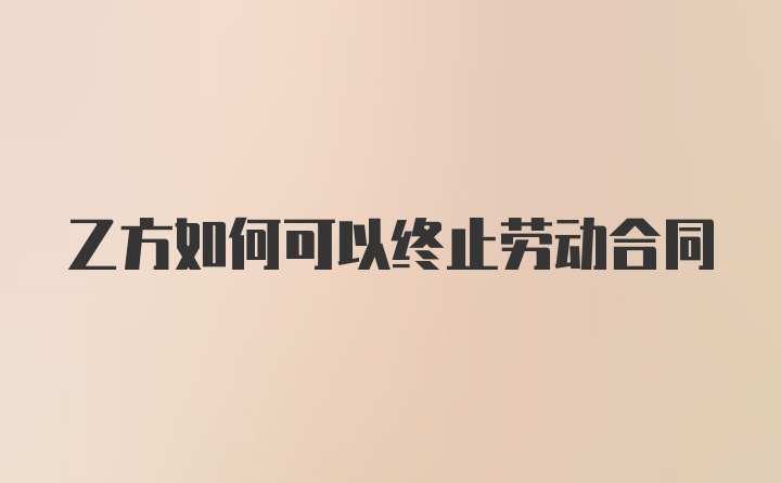 乙方如何可以终止劳动合同