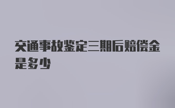 交通事故鉴定三期后赔偿金是多少