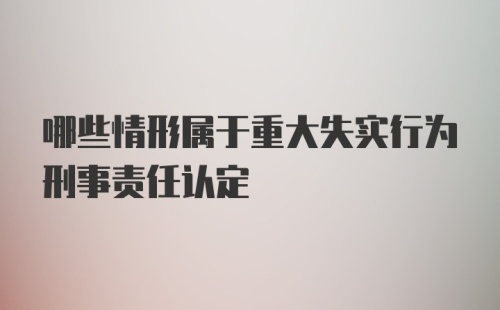 哪些情形属于重大失实行为刑事责任认定