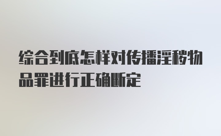 综合到底怎样对传播淫秽物品罪进行正确断定