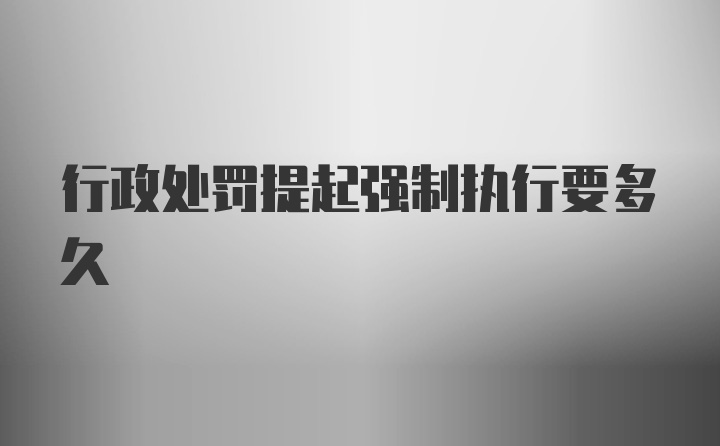 行政处罚提起强制执行要多久