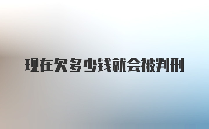 现在欠多少钱就会被判刑