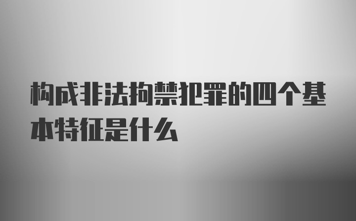 构成非法拘禁犯罪的四个基本特征是什么