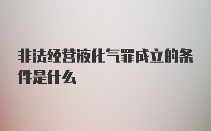 非法经营液化气罪成立的条件是什么