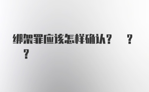 绑架罪应该怎样确认? ? ?