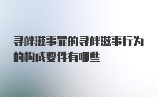 寻衅滋事罪的寻衅滋事行为的构成要件有哪些