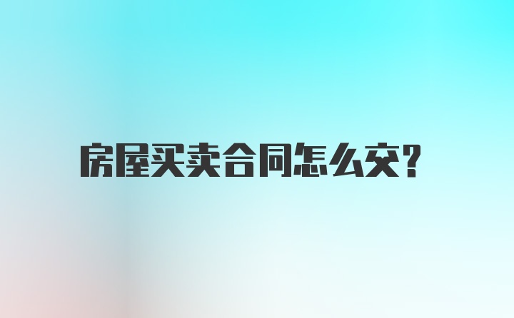 房屋买卖合同怎么交？