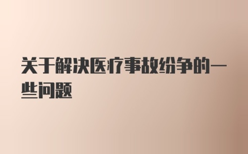 关于解决医疗事故纷争的一些问题