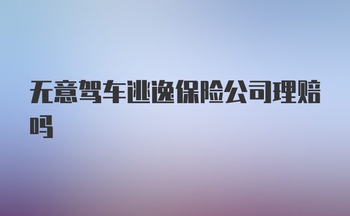 无意驾车逃逸保险公司理赔吗