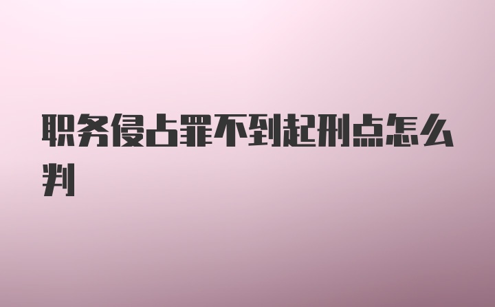 职务侵占罪不到起刑点怎么判