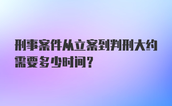 刑事案件从立案到判刑大约需要多少时间？