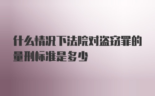 什么情况下法院对盗窃罪的量刑标准是多少