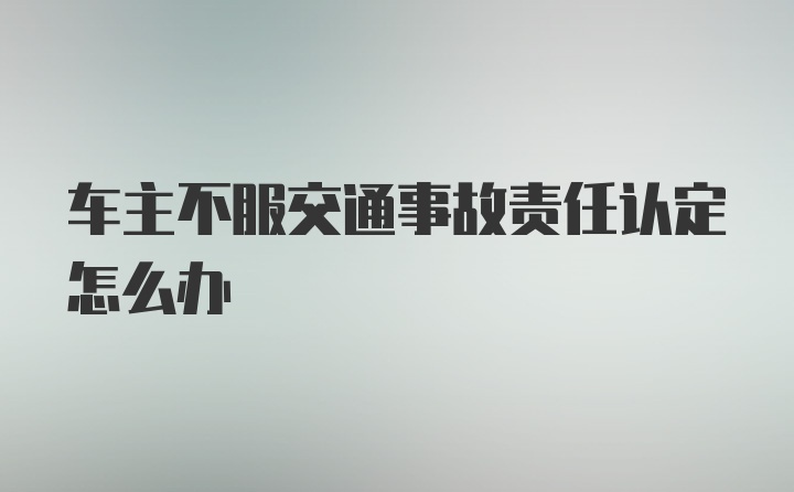 车主不服交通事故责任认定怎么办