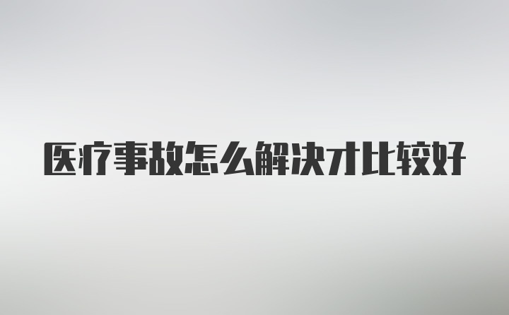 医疗事故怎么解决才比较好