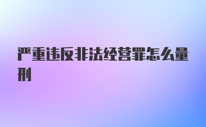 严重违反非法经营罪怎么量刑