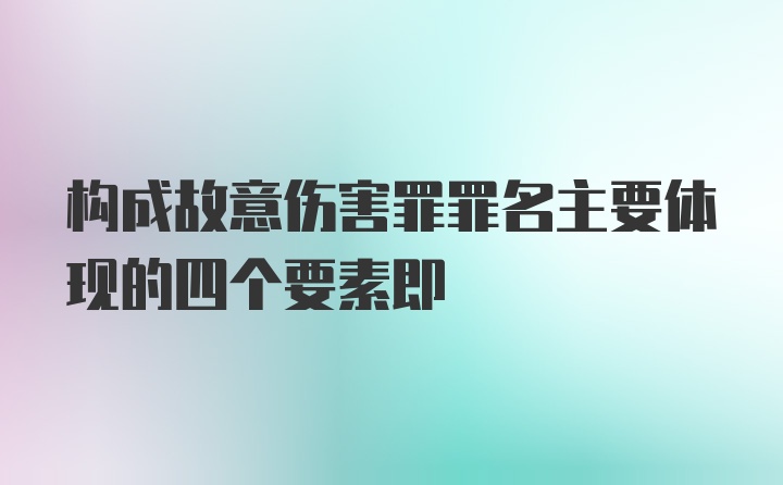 构成故意伤害罪罪名主要体现的四个要素即