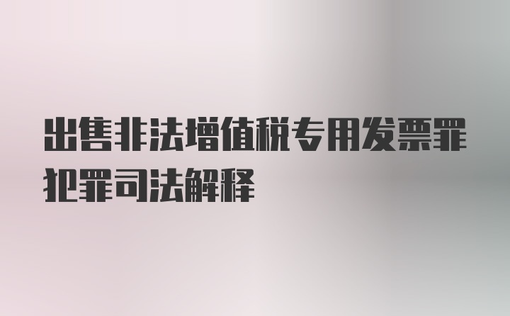 出售非法增值税专用发票罪犯罪司法解释