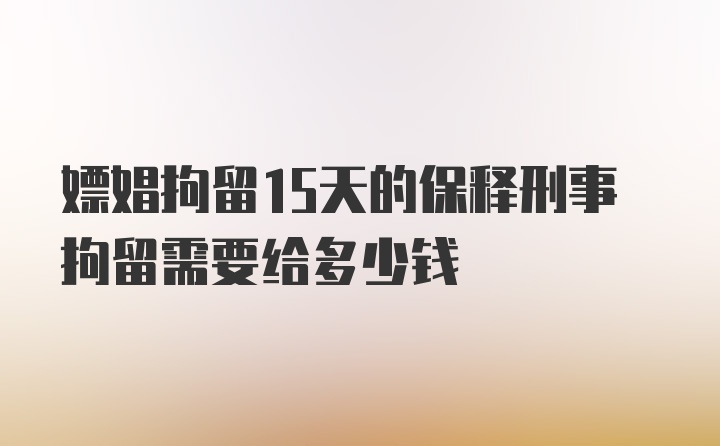 嫖娼拘留15天的保释刑事拘留需要给多少钱