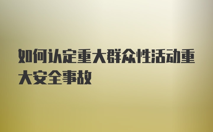 如何认定重大群众性活动重大安全事故