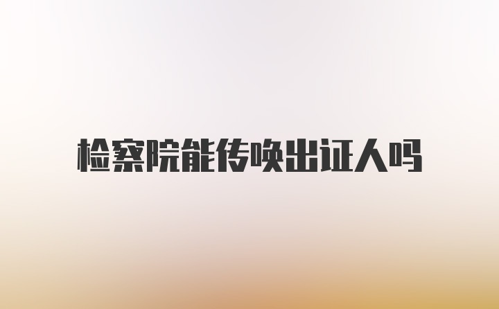 检察院能传唤出证人吗