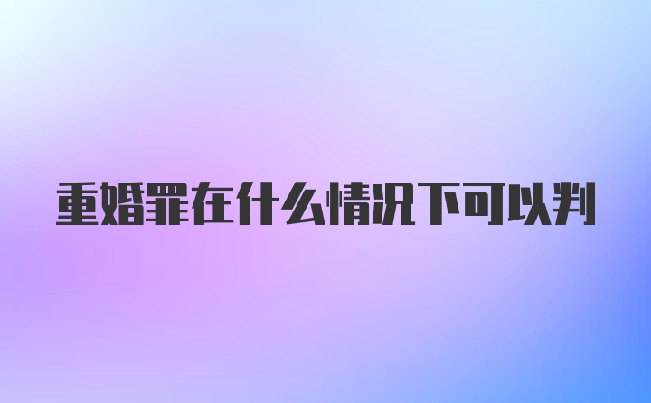 重婚罪在什么情况下可以判