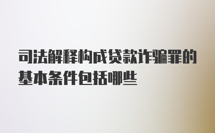 司法解释构成贷款诈骗罪的基本条件包括哪些