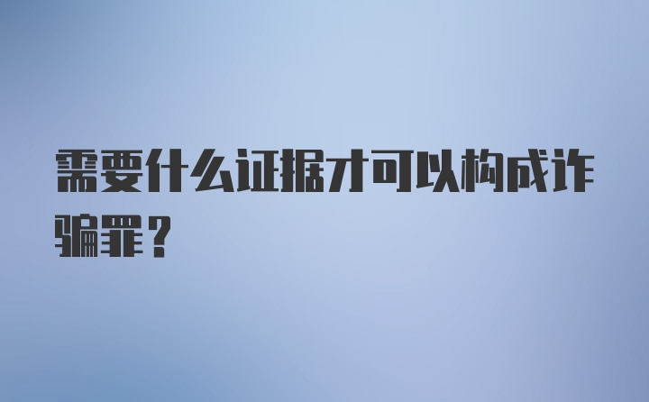 需要什么证据才可以构成诈骗罪？