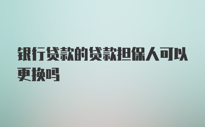 银行贷款的贷款担保人可以更换吗