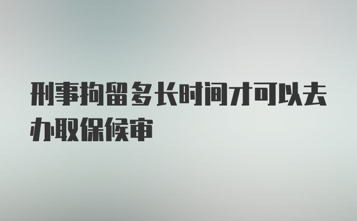 刑事拘留多长时间才可以去办取保候审