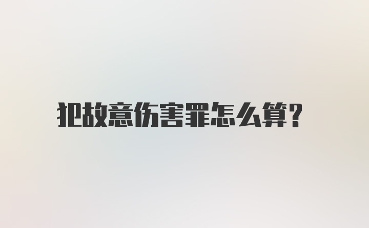 犯故意伤害罪怎么算？