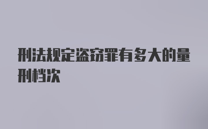 刑法规定盗窃罪有多大的量刑档次