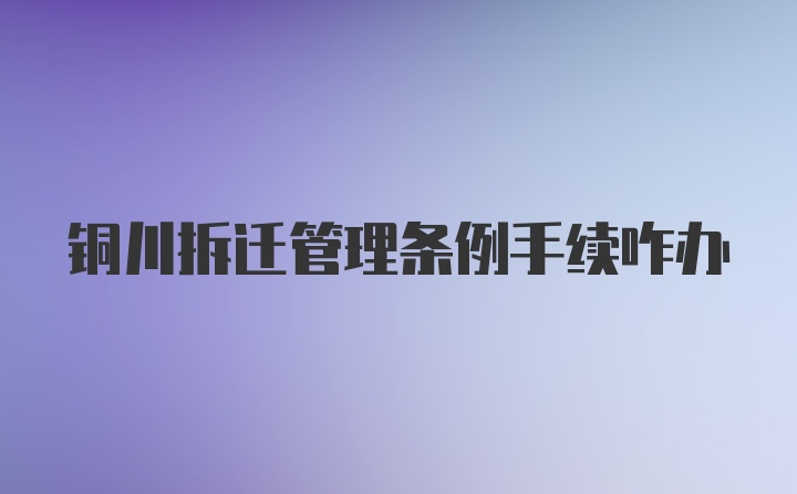铜川拆迁管理条例手续咋办